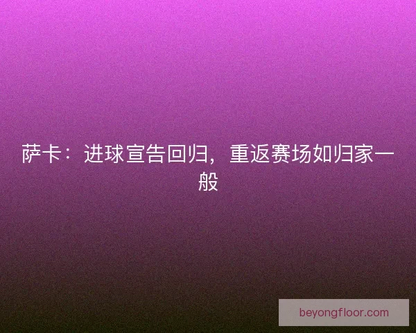 萨卡：进球宣告回归，重返赛场如归家一般