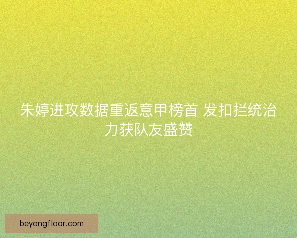 朱婷进攻数据重返意甲榜首 发扣拦统治力获队友盛赞