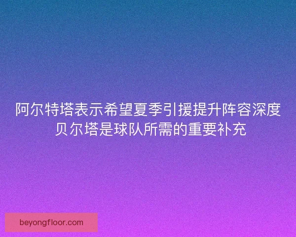 阿尔特塔表示希望夏季引援提升阵容深度 贝尔塔是球队所需的重要补充