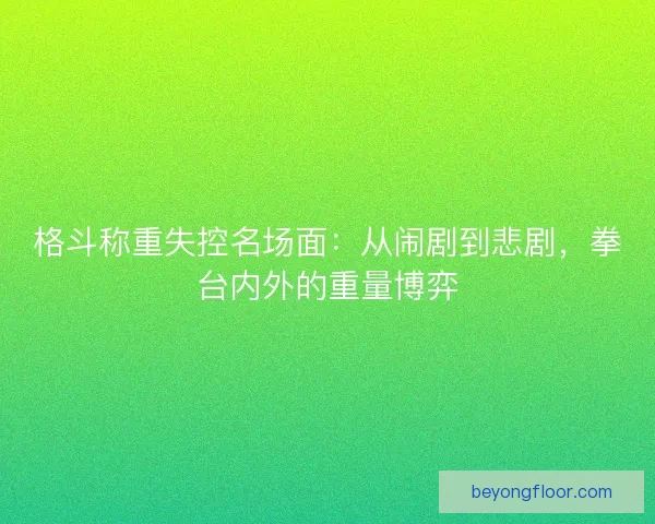 格斗称重失控名场面：从闹剧到悲剧，拳台内外的重量博弈
