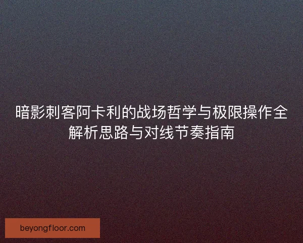 暗影刺客阿卡利的战场哲学与极限操作全解析思路与对线节奏指南