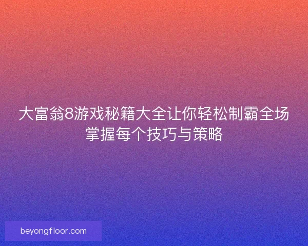 大富翁8游戏秘籍大全让你轻松制霸全场掌握每个技巧与策略 大富翁8游戏秘籍大全让你轻松制霸全场掌握每个技巧与策略