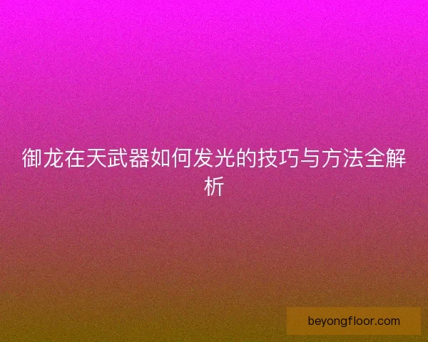 御龙在天武器如何发光的技巧与方法全解析