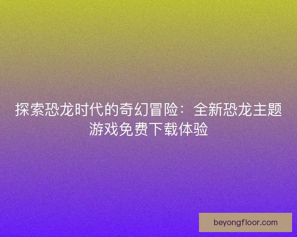 探索恐龙时代的奇幻冒险:全新恐龙主题游戏免费下载体验 探索恐龙时代的奇幻冒险:全新恐龙主题游戏免费下载体验