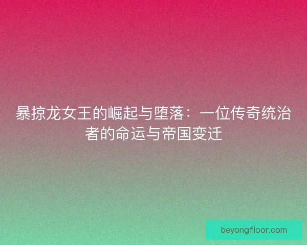 暴掠龙女王的崛起与堕落：一位传奇统治者的命运与帝国变迁
