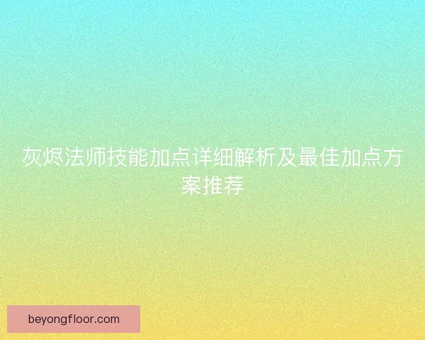 灰烬法师技能加点详细解析及最佳加点方案推荐