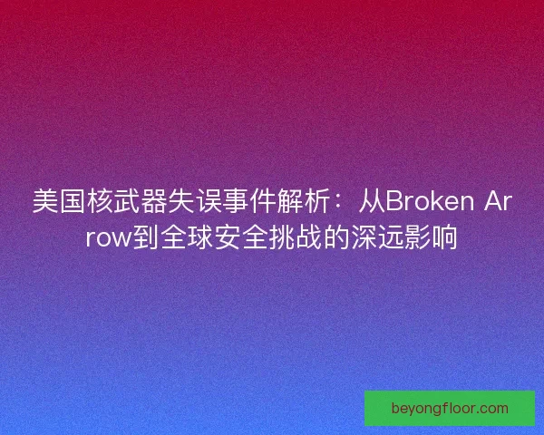 美国核武器失误事件解析：从Broken Arrow到全球安全挑战的深远影响