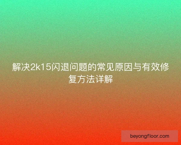 解决2k15闪退问题的常见原因与有效修复方法详解
