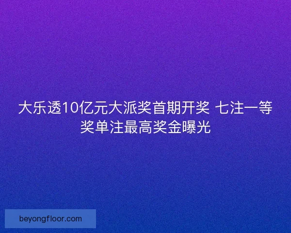 大乐透10亿元大派奖首期开奖 七注一等奖单注最高奖金曝光