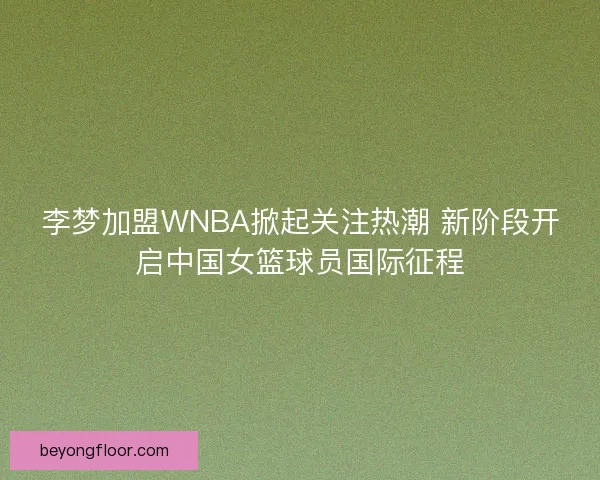 李梦加盟WNBA掀起关注热潮 新阶段开启中国女篮球员国际征程