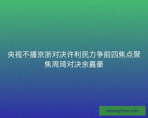 央视不播京浙对决许利民力争前四焦点聚焦周琦对决余嘉豪