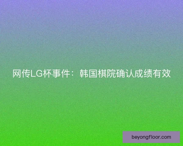 网传LG杯事件:韩国棋院确认成绩有效 网传LG杯事件:韩国棋院确认成绩有效