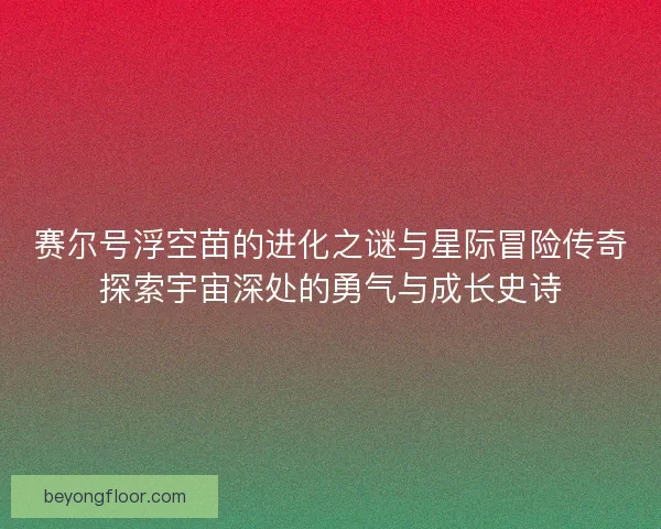 赛尔号浮空苗的进化之谜与星际冒险传奇探索宇宙深处的勇气与成长史诗