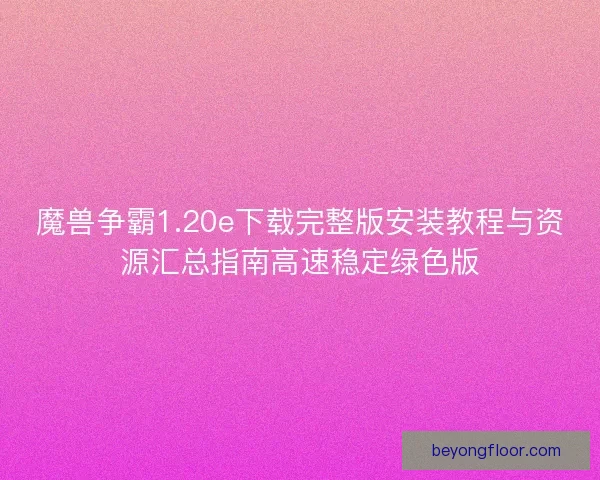 魔兽争霸1.20e下载完整版安装教程与资源汇总指南高速稳定绿色版