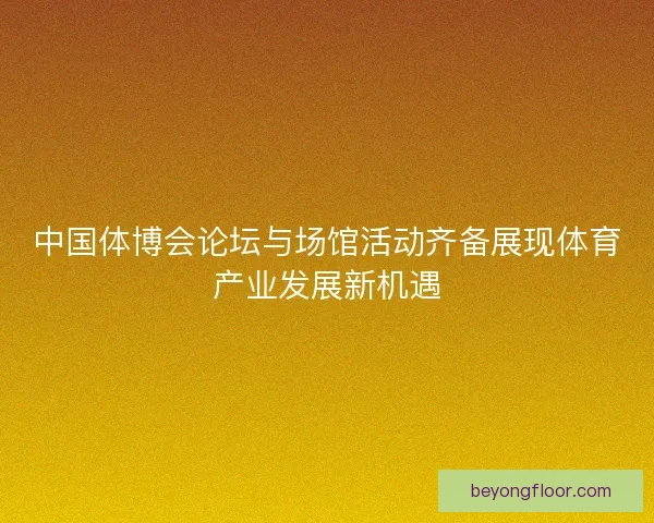 中国体博会论坛与场馆活动齐备展现体育产业发展新机遇