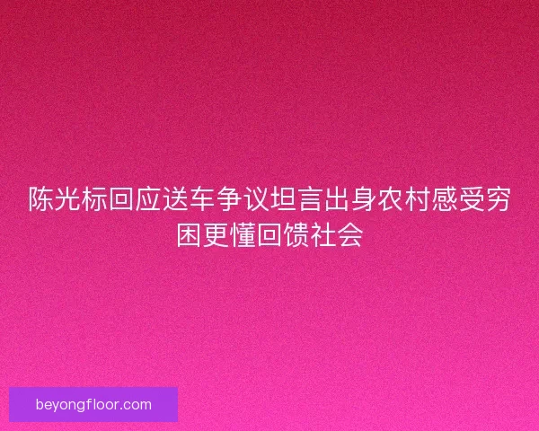 陈光标回应送车争议坦言出身农村感受穷困更懂回馈社会