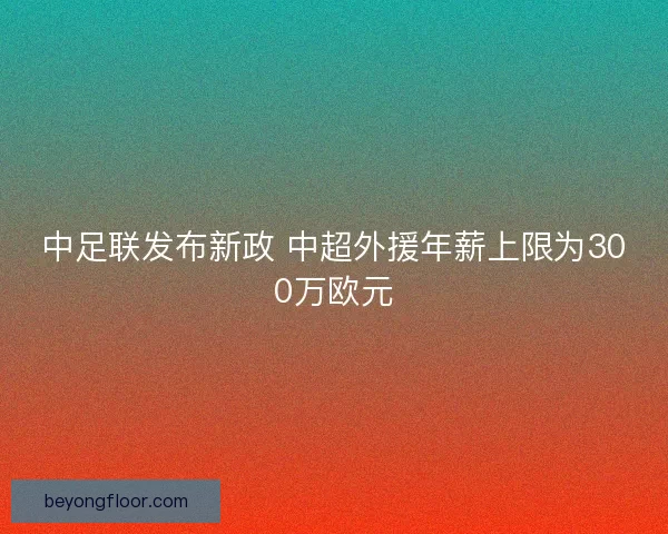 中足联发布新政 中超外援年薪上限为300万欧元