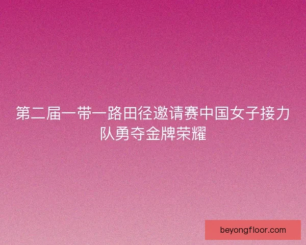 第二届一带一路田径邀请赛中国女子接力队勇夺金牌荣耀