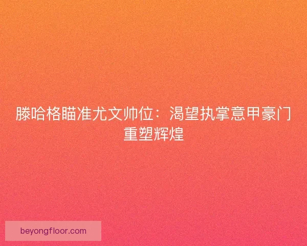 滕哈格瞄准尤文帅位：渴望执掌意甲豪门重塑辉煌