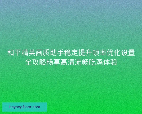 和平精英画质助手稳定提升帧率优化设置全攻略畅享高清流畅吃鸡体验 和平精英画质助手稳定提升帧率优化设置全攻略畅享高清流畅吃鸡体验