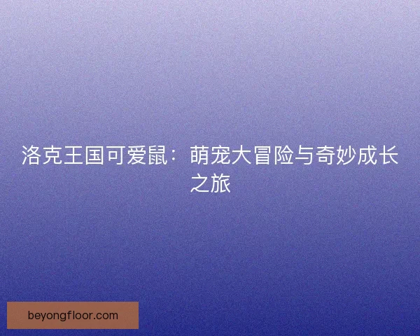 洛克王国可爱鼠：萌宠大冒险与奇妙成长之旅