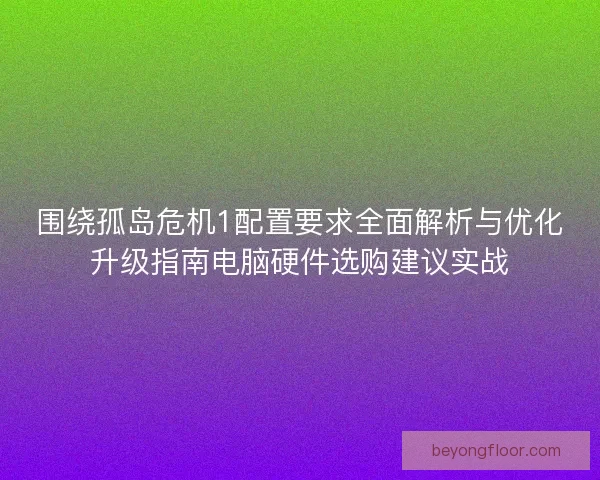 围绕孤岛危机1配置要求全面解析与优化升级指南电脑硬件选购建议实战