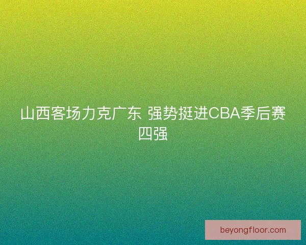 山西客场力克广东 强势挺进CBA季后赛四强 山西客场力克广东 强势挺进CBA季后赛四强