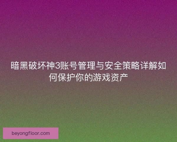 暗黑破坏神3账号管理与安全策略详解如何保护你的游戏资产