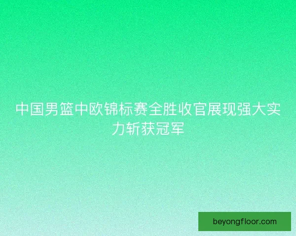 中国男篮中欧锦标赛全胜收官展现强大实力斩获冠军 中国男篮中欧锦标赛全胜收官展现强大实力斩获冠军