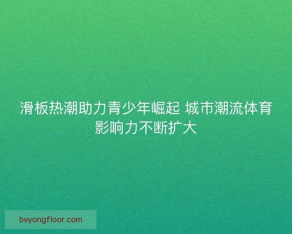 滑板热潮助力青少年崛起 城市潮流体育影响力不断扩大