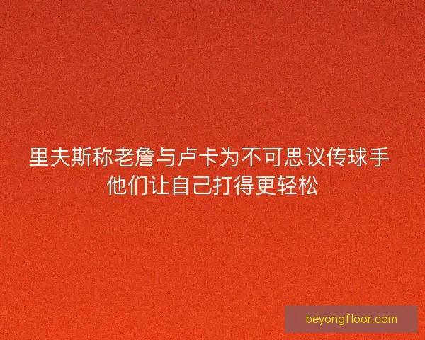 里夫斯称老詹与卢卡为不可思议传球手 他们让自己打得更轻松 里夫斯称老詹与卢卡为不可思议传球手 他们让自己打得更轻松