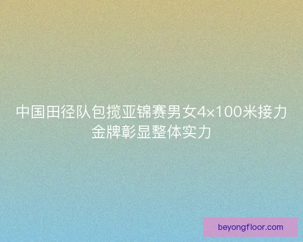 中国田径队包揽亚锦赛男女4×100米接力金牌彰显整体实力 中国田径队包揽亚锦赛男女4×100米接力金牌彰显整体实力