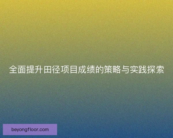 全面提升田径项目成绩的策略与实践探索 全面提升田径项目成绩的策略与实践探索