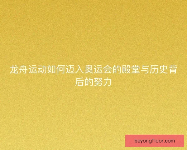 龙舟运动如何迈入奥运会的殿堂与历史背后的努力 龙舟运动如何迈入奥运会的殿堂与历史背后的努力